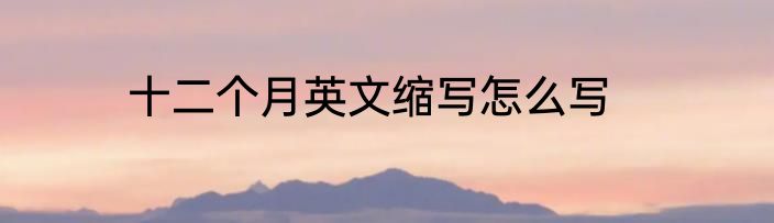 十二个月英文缩写怎么写