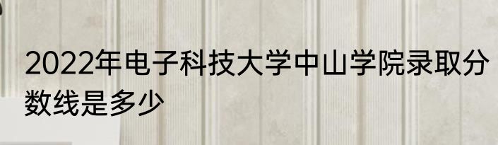 2022年电子科技大学中山学院录取分数线是多少