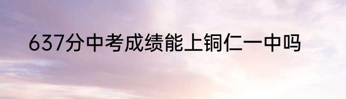 637分中考成绩能上铜仁一中吗