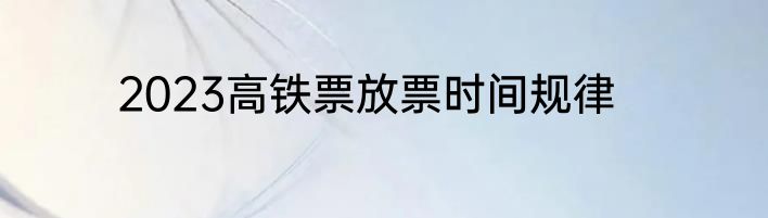 2023高铁票放票时间规律