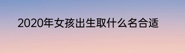 2020年女孩出生取什么名合适