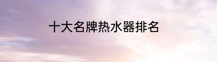 十大名牌热水器排名