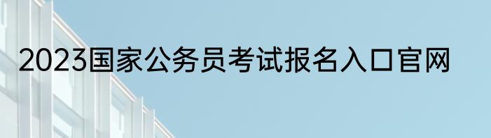 2023国家公务员考试报名入口官网
