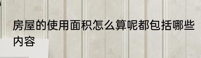 房屋的使用面积怎么算呢都包括哪些内容