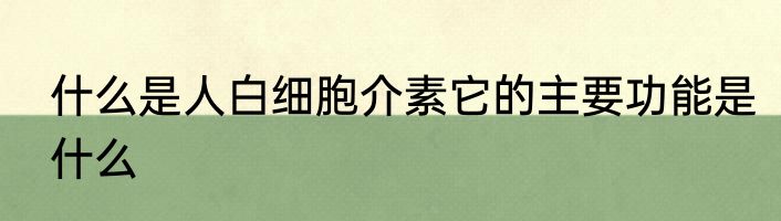 什么是人白细胞介素它的主要功能是什么