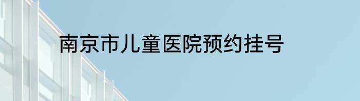 南京市儿童医院预约挂号