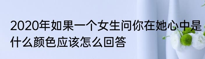 2020年如果一个女生问你在她心中是什么颜色应该怎么回答