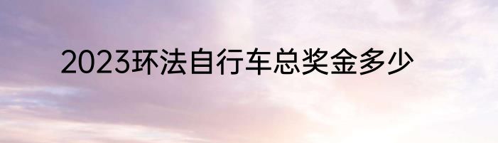 2023环法自行车总奖金多少