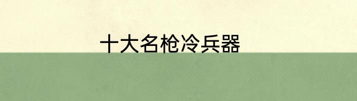 十大名枪冷兵器