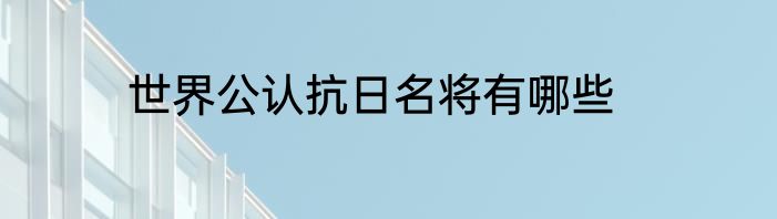 世界公认抗日名将有哪些