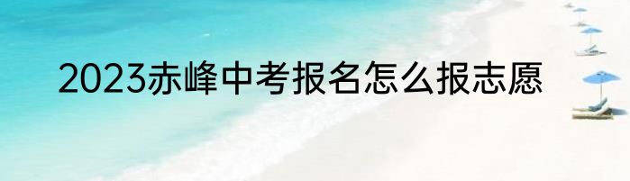 2023赤峰中考报名怎么报志愿
