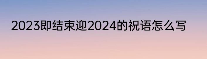 2023即结束迎2024的祝语怎么写