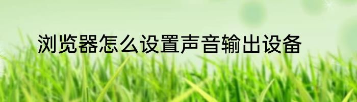 浏览器怎么设置声音输出设备