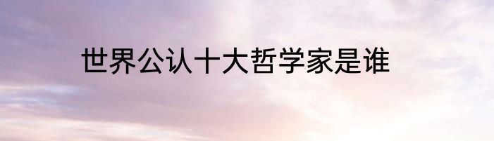 世界公认十大哲学家是谁