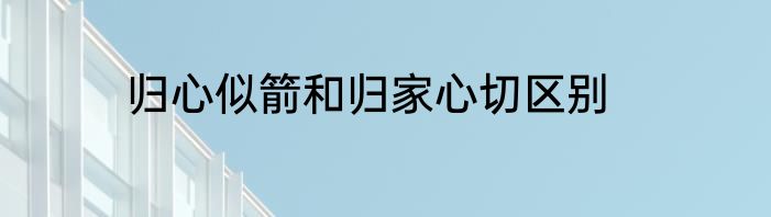 归心似箭和归家心切区别