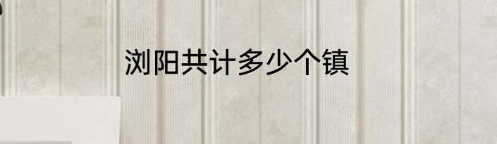 浏阳共计多少个镇