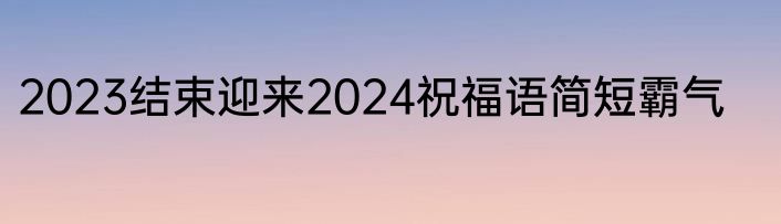 2023结束迎来2024祝福语简短霸气