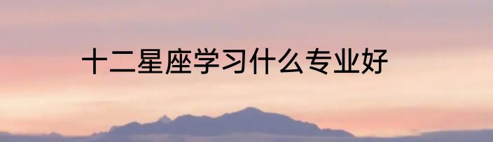 十二星座学习什么专业好
