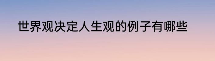 世界观决定人生观的例子有哪些