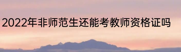 2022年非师范生还能考教师资格证吗