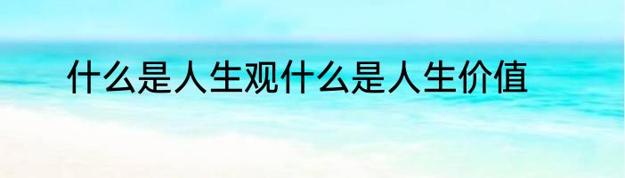 什么是人生观什么是人生价值