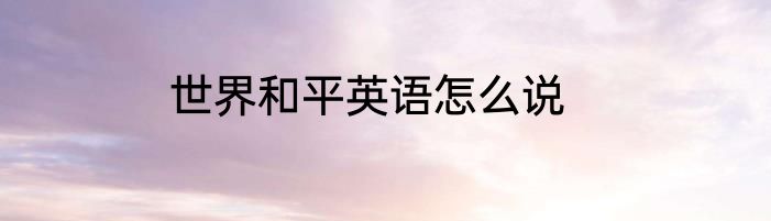 世界和平英语怎么说