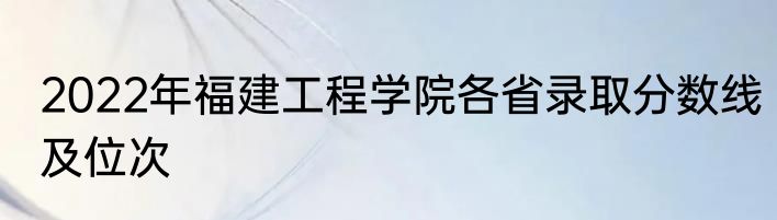 2022年福建工程学院各省录取分数线及位次