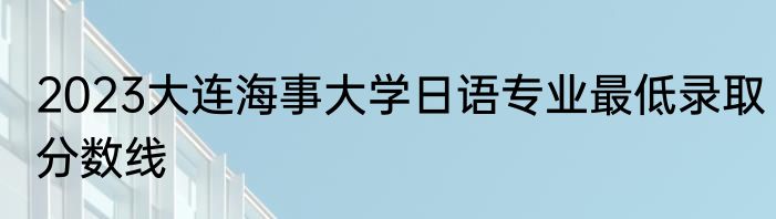 2023大连海事大学日语专业最低录取分数线