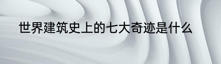 世界建筑史上的七大奇迹是什么