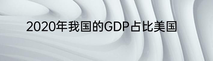 2020年我国的GDP占比美国