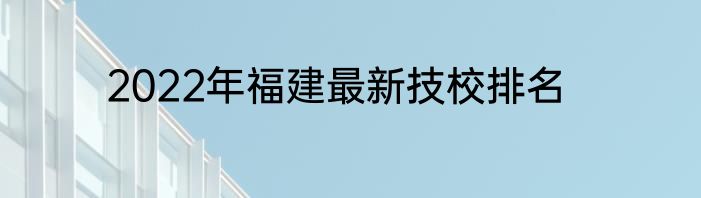 2022年福建最新技校排名