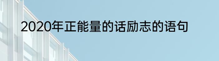 2020年正能量的话励志的语句