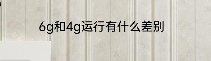 6g和4g运行有什么差别