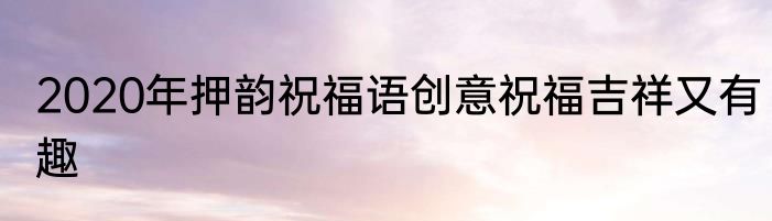 2020年押韵祝福语创意祝福吉祥又有趣