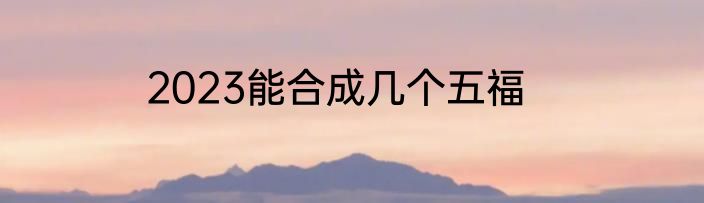 2023能合成几个五福