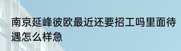南京延峰彼欧最近还要招工吗里面待遇怎么样急