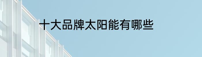 十大品牌太阳能有哪些