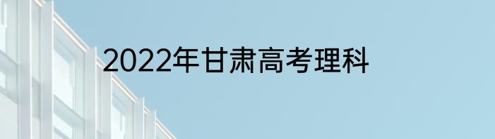 2022年甘肃高考理科