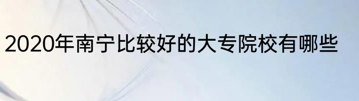 2020年南宁比较好的大专院校有哪些