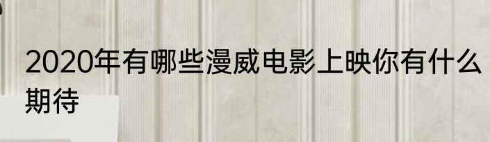 2020年有哪些漫威电影上映你有什么期待