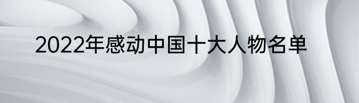 2022年感动中国十大人物名单