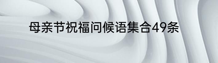 母亲节祝福问候语集合49条