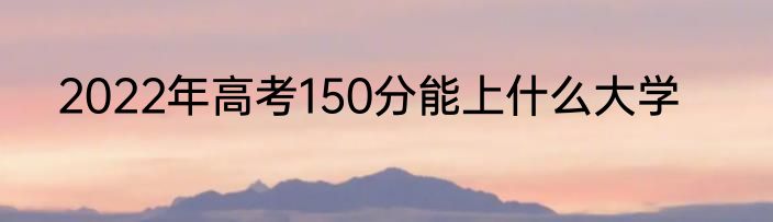 2022年高考150分能上什么大学