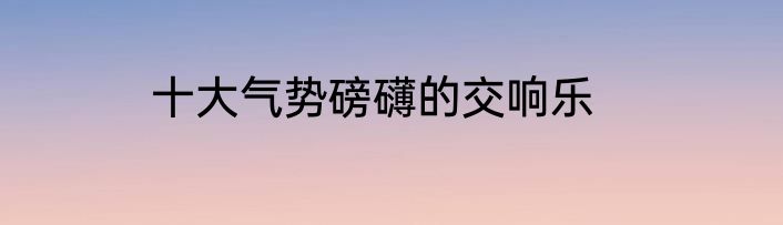 十大气势磅礴的交响乐