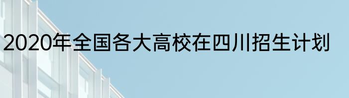 2020年全国各大高校在四川招生计划