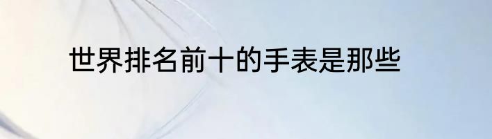 世界排名前十的手表是那些