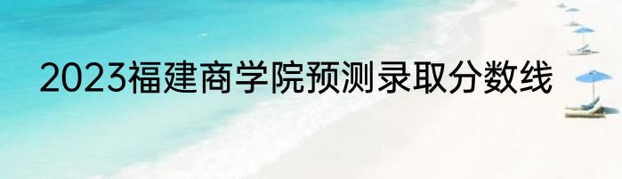 2023福建商学院预测录取分数线