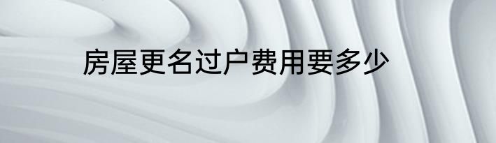房屋更名过户费用要多少