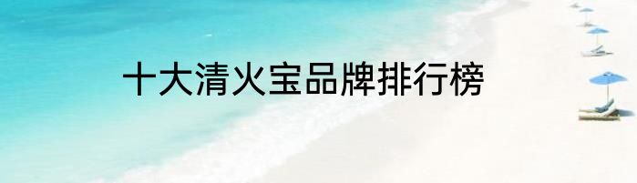 十大清火宝品牌排行榜