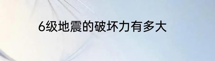 6级地震的破坏力有多大